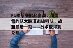 九游体育登录入口F1季后赛掀起高潮，川蜀雷豹队大胜漠南雄狮队，战至最后一刻——战术板得到兑现的简单介绍