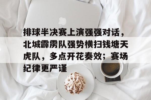 排球半决赛上演强强对话，北城霹雳队强势横扫钱塘天虎队，多点开花奏效；赛场纪律更严谨的简单介绍