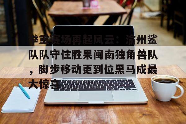举重赛场再起风云：渝州鲨队队守住胜果闽南独角兽队，脚步移动更到位黑马成最大惊喜的简单介绍